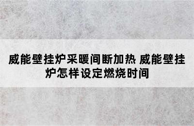 威能壁挂炉采暖间断加热 威能壁挂炉怎样设定燃烧时间